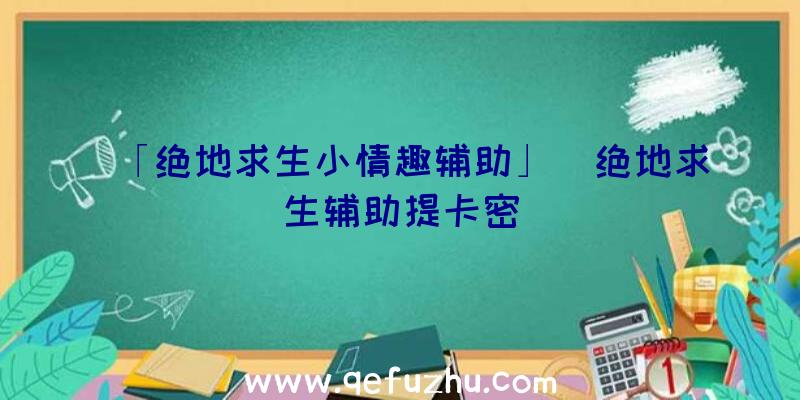 「绝地求生小情趣辅助」|绝地求生辅助提卡密